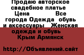 Продаю авторское свадебное платье › Цена ­ 14 400 - Все города Одежда, обувь и аксессуары » Женская одежда и обувь   . Крым,Армянск